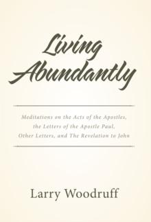 Living Abundantly : Meditations on the Acts of the Apostles, the Letters of the Apostle Paul, Other Letters, and the Revelation to John