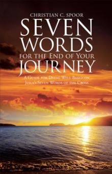 Seven Words for the End of Your Journey : A Guide for Dying Well Based on Jesus'S Seven Words of the Cross