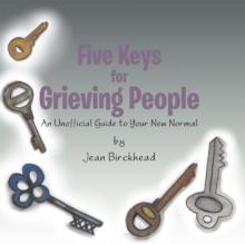 Five Keys for Grieving People : An Unofficial Guide to Your New Normal