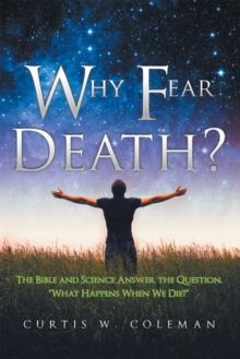 Why Fear Death? : The Bible and Science Answer the Question, "What Happens When We Die?"