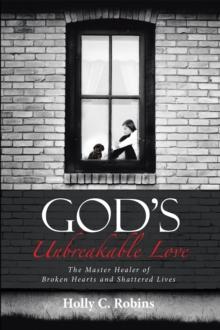 God'S Unbreakable Love : The Master Healer of Broken Hearts and Shattered Lives