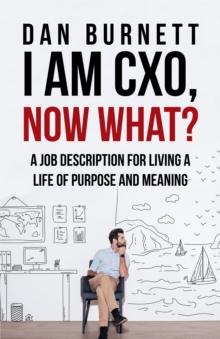 I Am Cxo, Now What? : A Job Description for Living a Life of Purpose and Meaning