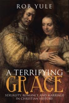 A Terrifying Grace : Sexuality, Romance and Marriage in Christian History