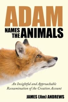 Adam Names the Animals : An Insightful and Approachable Reexamination of the Creation Account