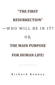 "The First Resurrection"-Who Will Be in It? Or, the Main Purpose for Human Life!