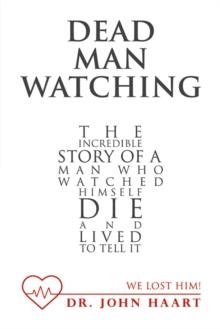 Dead Man Watching : The Incredible Story of a Man Who Watched Himself Die and Lived to Tell It