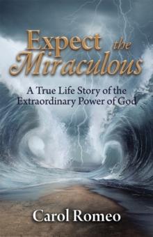 Expect the Miraculous : A True Life Story of the Extraordinary Power of God