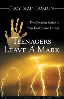 Teenagers Leave a Mark : The Complete Guide to Your Destiny and Dream