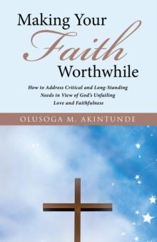 Making Your Faith Worthwhile : How to Address Critical and Long-Standing Needs in View of God'S Unfailing Love and Faithfulness