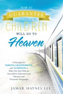 How to Guarantee Your Children Will Go to Heaven : Eight Principles for Parents, Grandparents, and Guardians to Make Sure Their Kids Are Successful in Education and Salvation and Overcome Temptation