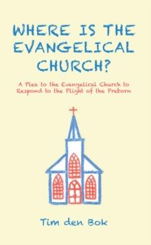 Where Is the Evangelical Church? : A Plea to the Evangelical Church to Respond to the Plight of the Preborn