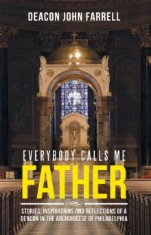 Everybody Calls Me Father : Stories, Inspirations and Reflections of a Deacon in the Archdiocese of Philadelphia