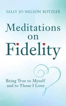 Meditations on Fidelity : Being True to Myself and to Those I Love