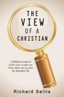 The View of a Christian : 10 Biblical Truths of God'S View, to Take You from Where You Are into the Abundant Life