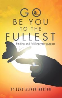 Go Be You to the Fullest : Finding and Fulfilling Your Purpose