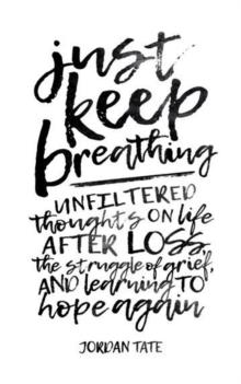 Just Keep Breathing : Unfiltered Thoughts on Life After Loss, the Struggle of Grief, and Learning to Hope Again