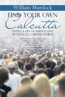 Find Your Own Calcutta : Living a Life of Service and Meaning in a Selfish World