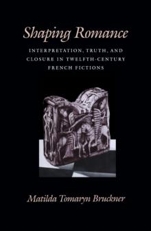 Shaping Romance : Interpretation, Truth, and Closure in Twelfth-Century French Fictions