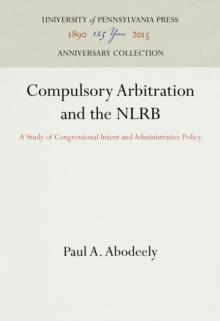 Compulsory Arbitration and the NLRB : A Study of Congressional Intent and Administrative Policy