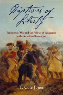 Captives of Liberty : Prisoners of War and the Politics of Vengeance in the American Revolution