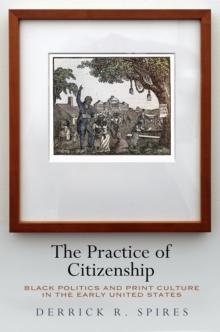 The Practice of Citizenship : Black Politics and Print Culture in the Early United States