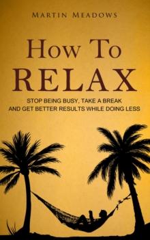 How to Relax: Stop Being Busy, Take a Break and Get Better Results While Doing Less