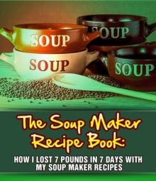 Soup Maker Recipe Book: How I Lost 7 Pounds In 7 Days With My Soup Maker Recipes