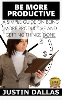 Be More Productive: A Simple Guide on Being More Productive and Getting Things Done