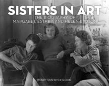 Sisters in Art : The Biography of Margaret, Esther, and Helen Bruton