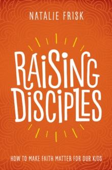 Raising Disciples : How to Make Faith Matter for Our Kids