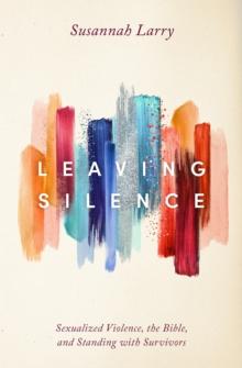 Leaving Silence : Sexualized Violence, the Bible, and Standing with Survivors