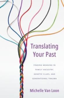 Translating Your Past : Finding Meaning in Family Ancestry, Genetic Clues, and Generational Trauma