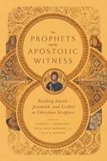 The Prophets and the Apostolic Witness  Reading Isaiah, Jeremiah, and Ezekiel as Christian Scripture