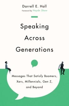 Speaking Across Generations : Messages That Satisfy Boomers, Xers, Millennials, Gen Z, and Beyond