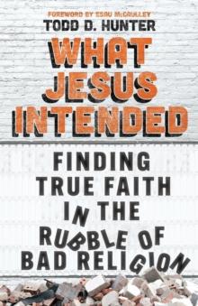 What Jesus Intended : Finding True Faith in the Rubble of Bad Religion