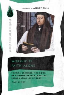 Worship by Faith Alone : Thomas Cranmer, the Book of Common Prayer, and the Reformation of Liturgy