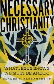 Necessary Christianity : What Jesus Shows We Must Be and Do