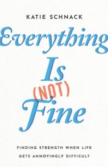 Everything Is (Not) Fine : Finding Strength When Life Gets Annoyingly Difficult