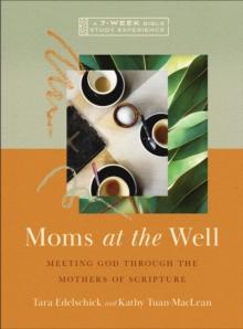 Moms at the Well : Meeting God Through the Mothers of Scripture-A 7-Week Bible Study Experience