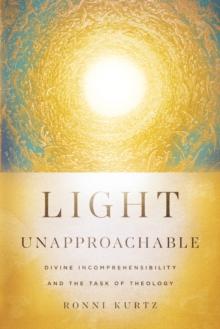 Light Unapproachable : Divine Incomprehensibility and the Task of Theology