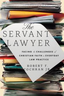 The Servant Lawyer : Facing the Challenges of Christian Faith in Everyday Law Practice