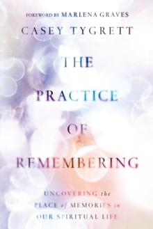 The Practice of Remembering : Uncovering the Place of Memories in Our Spiritual Life