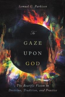 To Gaze upon God : The Beatific Vision in Doctrine, Tradition, and Practice