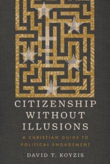 Citizenship Without Illusions : A Christian Guide to Political Engagement