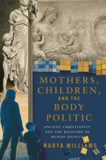 Mothers, Children, and the Body Politic : Ancient Christianity and the Recovery of Human Dignity