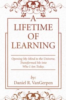 A Lifetime of Learning : Opening My Mind to the Universe, Transformed Me into Who I Am Today.