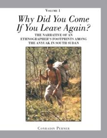 Why Did You Come If You Leave Again? Volume 1 : The Narrative of an Ethnographer'S Footprints Among the Anyuak in South Sudan