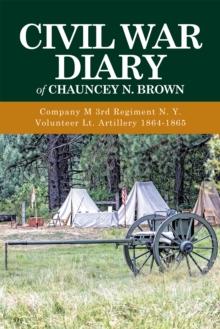 Civil War Diary of Chauncey N. Brown : Company M 3Rd Regiment N. Y. Volunteer Lt. Artillery 1864-1865