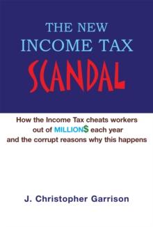 The New Income Tax Scandal: How the Income Tax Cheats Workers out of Million$ Each Year and the Corrupt Reasons Why This Happens