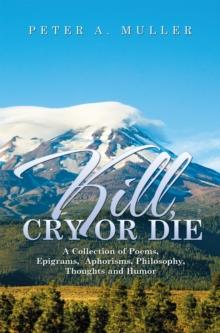 Kill, Cry or Die : A Collection of Poems, Epigrams,  Aphorisms, Philosophy, Thoughts and Humor